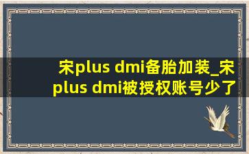 宋plus dmi备胎加装_宋plus dmi被授权账号少了哪些功能